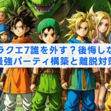 ドラクエ7誰を外す?後悔しない最強パーティ構築と離脱対策