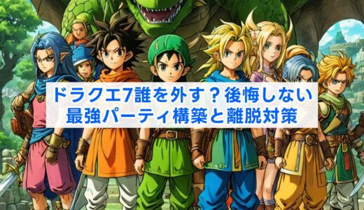 ドラクエ7誰を外す？後悔しない最強パーティ構築と離脱対策