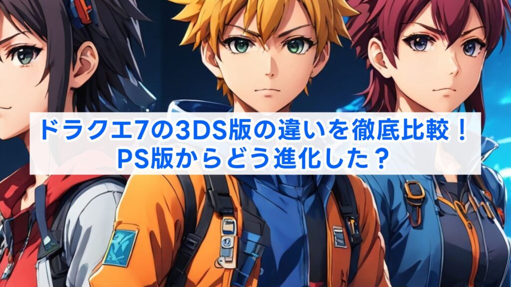 ドラクエ7の3DS版の違いを徹底比較！PS版からどう進化した？