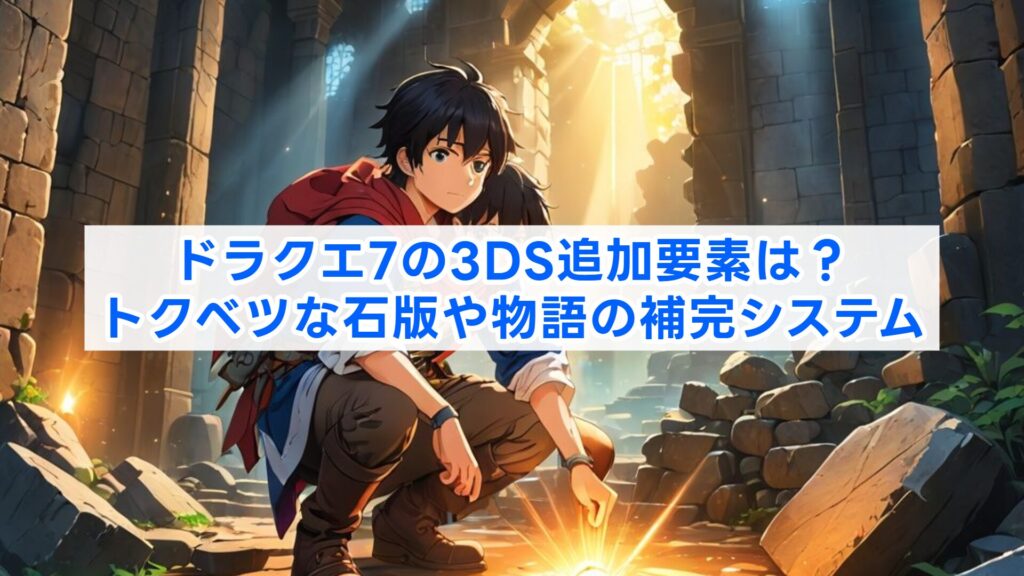 ドラクエ7の3DS追加要素は？トクベツな石版や物語の補完システム