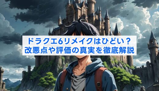 ドラクエ6リメイクはひどい？改悪点や評価の真実を徹底解説