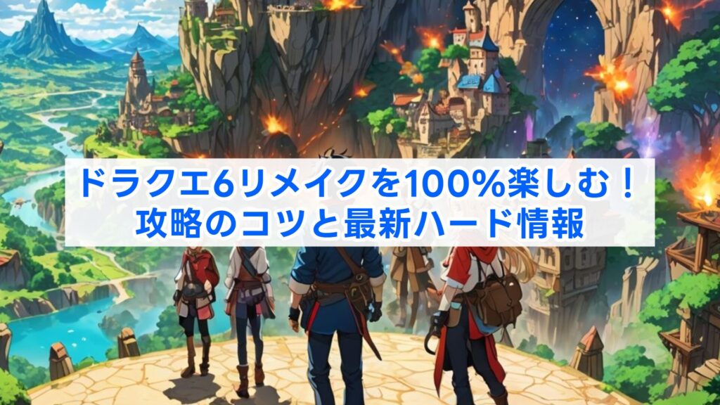 ドラクエ6リメイクを100%楽しむ!攻略のコツと最新ハード情報