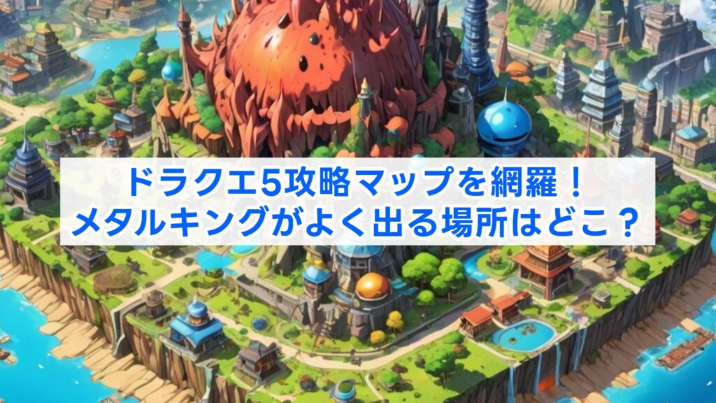 ドラクエ5攻略マップを網羅！メタルキングがよく出る場所はどこ？