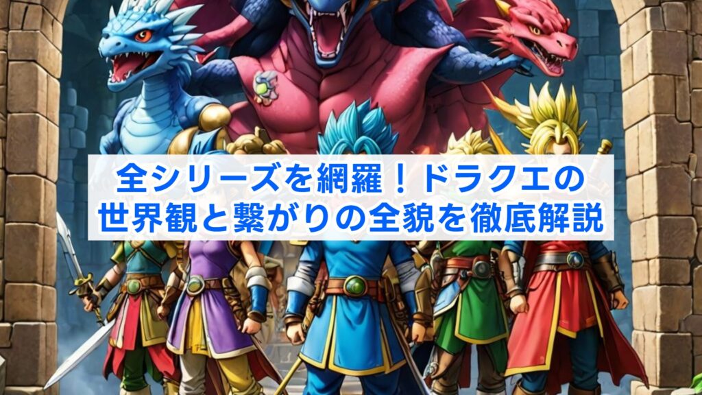 全シリーズを網羅！ドラクエの世界観と繋がりの全貌を徹底解説