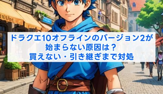 ドラクエ10オフラインのバージョン2が始まらない原因は？買えない・引き継ぎまで対処