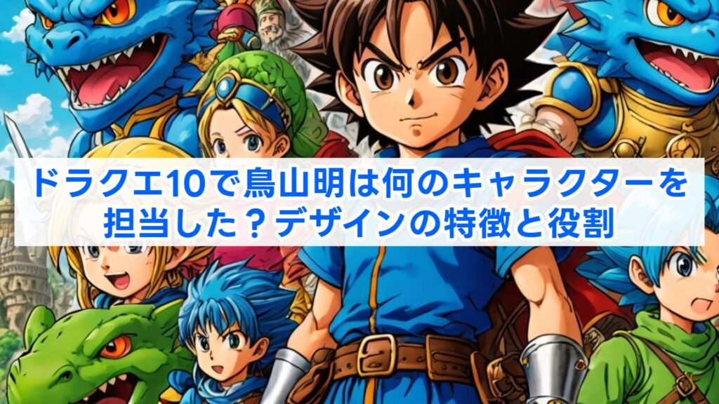 ドラクエ10で鳥山明は何のキャラクターを担当した？デザインの特徴と役割