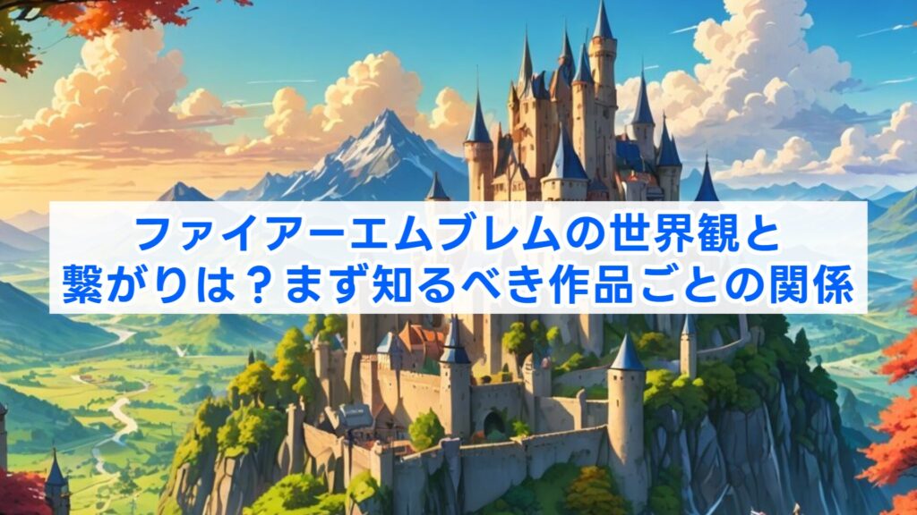 ファイアーエムブレムの世界観と繋がりは?まず知るべき作品ごとの関係