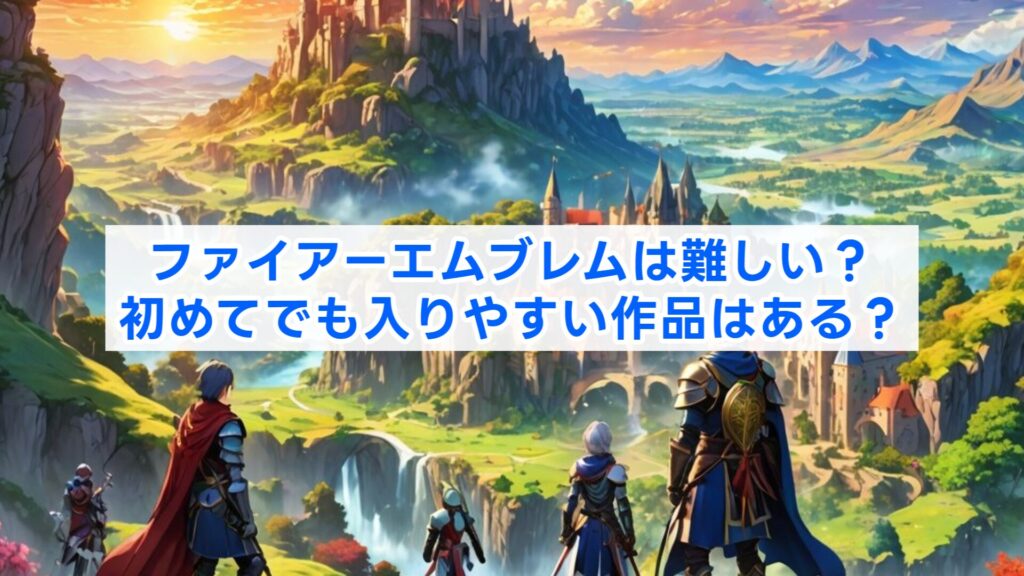 ファイアーエムブレムは難しい?初めてでも入りやすい作品はある?