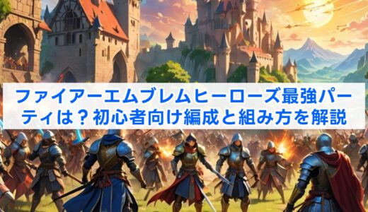 ファイアーエムブレムヒーローズ最強パーティは？初心者向け編成と組み方を解説