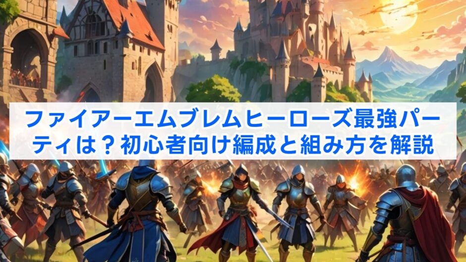 ファイアーエムブレムヒーローズ最強パーティは？初心者向け編成と組み方を解説