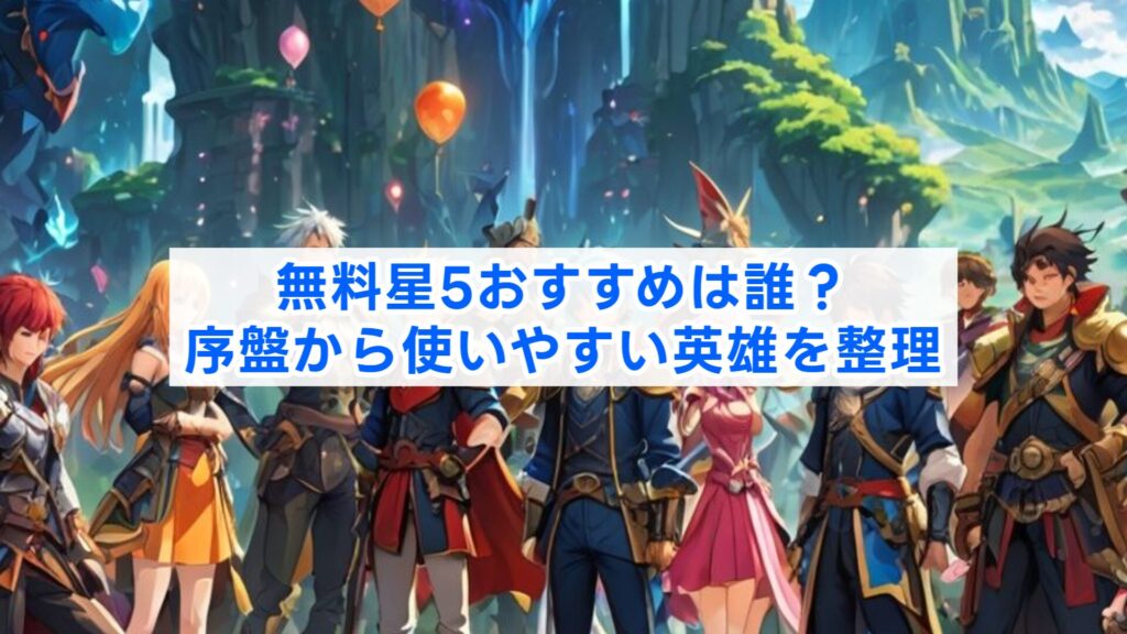 無料星5おすすめは誰?序盤から使いやすい英雄を整理
