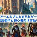 ファイアーエムブレムでどれが一番面白い？最高傑作と初心者向け作品を解説