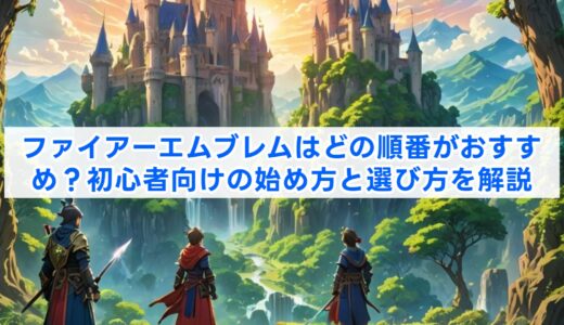 ファイアーエムブレムはどの順番がおすすめ？初心者向けの始め方と選び方を解説