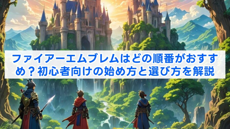 ファイアーエムブレムはどの順番がおすすめ？初心者向けの始め方と選び方を解説