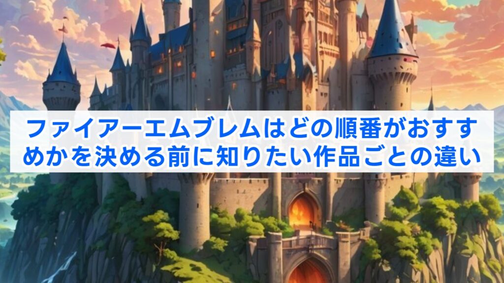 ファイアーエムブレムはどの順番がおすすめかを決める前に知りたい作品ごとの違い