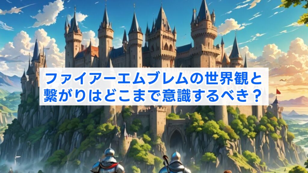 ファイアーエムブレムの世界観と繋がりはどこまで意識するべき？