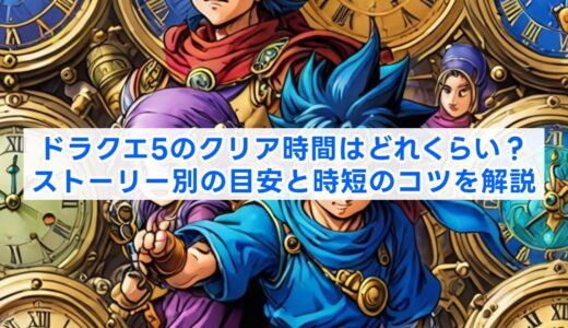 ドラクエ5のクリア時間はどれくらい？ストーリー別の目安と時短のコツを解説