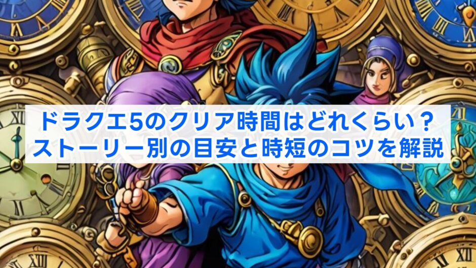 ドラクエ5のクリア時間はどれくらい？ストーリー別の目安と時短のコツを解説