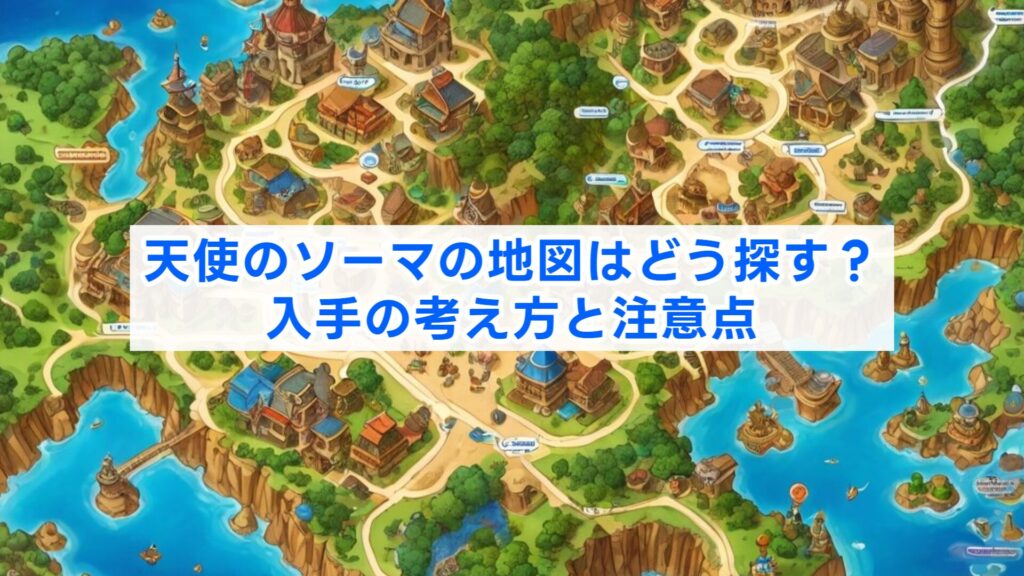 天使のソーマの地図はどう探す?入手の考え方と注意点