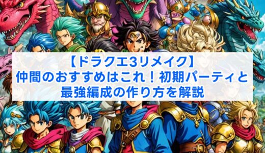 【ドラクエ3リメイク】仲間のおすすめはこれ！初期パーティと最強編成の作り方を解説